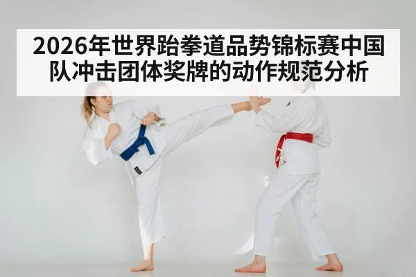 2026年世界跆拳道品势锦标赛中国队冲击团体奖牌的动作规范分析